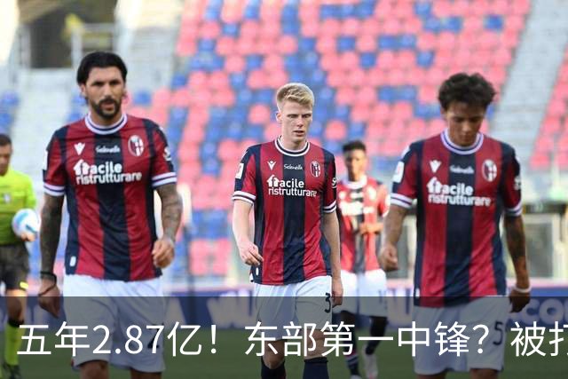 五年2.87亿！东部第一中锋？被打回原形！飘了吗？