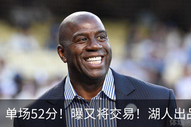 单场52分！曝又将交易！湖人出品的榜眼秀