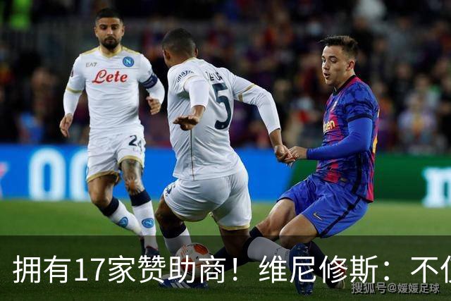 拥有17家赞助商！维尼修斯：不仅是球星，更是“行走的商业帝国”
