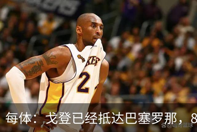 每体：戈登已经抵达巴塞罗那，8月10日合练