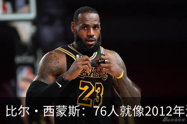 比尔·西蒙斯：76人就像2012年湖人新F4 存在年龄伤病默契等变数