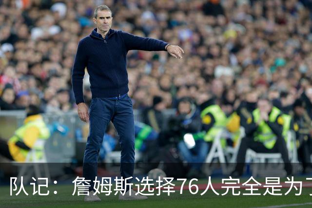 队记：詹姆斯选择76人完全是为了争冠 他很喜欢马克乐意和他打球