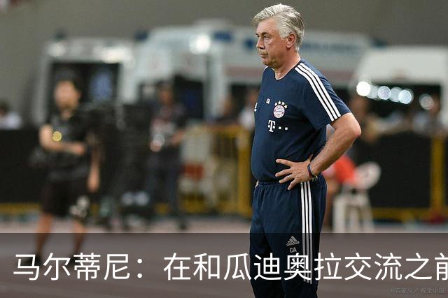 马尔蒂尼：在和瓜迪奥拉交流之前，我们也和安切洛蒂有过交流
