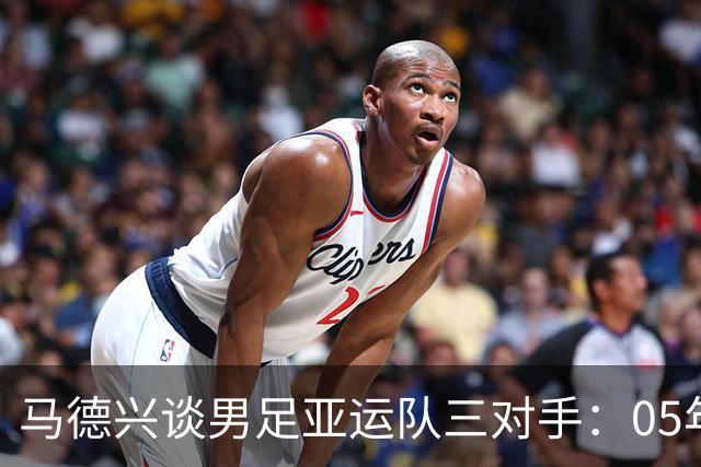 马德兴谈男足亚运队三对手：05年龄段主打 均为年内重组队伍
