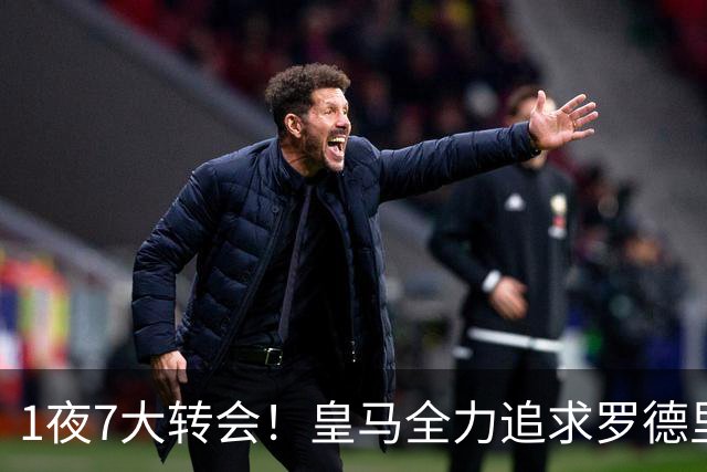 1夜7大转会！皇马全力追求罗德里，克洛普领衔三国换帅！